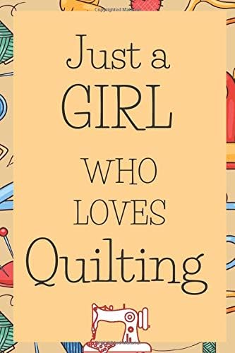 Just A Girl Who Loves Quilting: Gifts For People Who Love Sewing - Great For Seamstresses and Quilters, Ideal For Journaling, Note-taking, Jotting Down Ideas, Shopping Lists And More