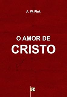 O Amor de Cristo, por A. W. Pink (Um Guia Para a Oração Fervorosa, por A. W. Pink Livro 12)