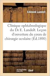 Clinique ophtalmologique du Dr E. Landolt: Leçon d'Ouverture Du Cours de Chirurgie Oculaire, 23 Novembre 1889 (Sciences)
