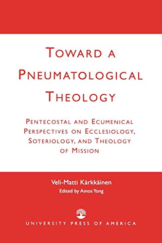Toward a Pneumatological Theology: Pentecostal and Ecumenical Perspectives on Ecclesiology, Soteriol by Veli-Matti Karkkainen
