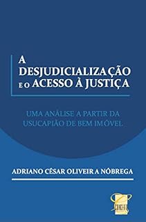 Livro A DESJUDICIALIZAÇÃO E O ACESSO À JUSTIÇA: UMA ANÁLISE A PARTIR DA USUCAPIÃO DE BEM IMÓVEL