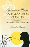 Spinning Straw, Weaving Gold: A Tapestry of Mother-Daughter Wisdom by Isabel Anders