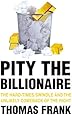 Pity the Billionaire: The Hard-Times Swindle and the Unlikely Comeback of the Right