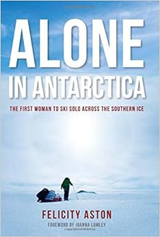 Alone in Antarctica: The First Woman To Ski Solo Across The Southern Ice, by Felicity Aston