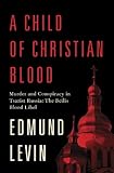 A Child of Christian Blood: Murder and Conspiracy in Tsarist Russia: The Beilis Blood Libel