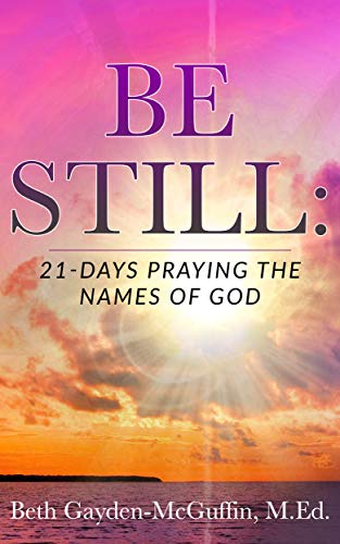 Be Still: 21-Days Praying the Names of God by Beth Gayden-McGuffin M.Ed.