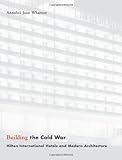 Building the Cold War: Hilton International Hotels and Modern Architecture by Annabel Jane Wharton