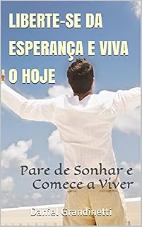 Livro LIBERTE-SE DA ESPERANÇA E VIVA O HOJE: Pare de Sonhar e Comece a Viver