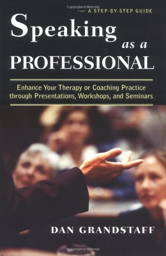 Speaking as a Professional: Enhance Your Therapy or Coaching Practice through Presentations, Workshops, and Seminars