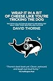 Wrap It In A Bit of Cheese Like You're Tricking The Dog: The fifth collection of essays and emails by New York Times Best Selling author, David Thorne.