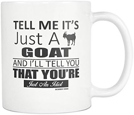 Goat Farmer Gifts-Tell Me it's just A Goat And I'll Tell You That You're Just An Idiot-Goat Coffee Mug-Goat Tea Cup-Goat Gift