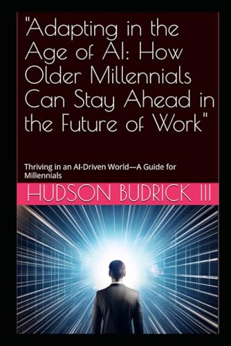 "Adapting in the Age of AI: How Older Millennials Can Stay Ahead in the Future of Work": Thriving in an AI-Driven World—A Guide for Millennials