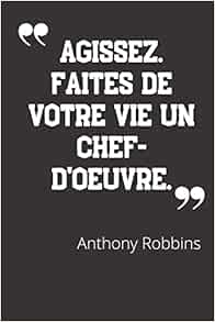 Agissez Faites De Votre Vie Un Chef D Oeuvre Carnet De Notes Citation De Anthony Robbins 124 Pages Lignees Format 15 24 X 22 Cm French Edition Hommes Grands Amazon Com Books