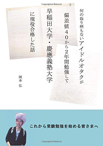 何の取り柄もないアイドルオタクが 偏差値４０から２年間勉強して 早稲田大学 慶應義塾大学 に現役合格した話 岡本弘 本 通販 Amazon