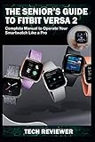 THE SENIOR'S GUIDE TO FITBIT VERSA 2: Complete Manual to Operate Your Smartwatch Like A Pro by Tech Reviewer