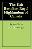 The 13th Battalion Royal Highlanders of Canada by Robert Collier Fetherstonhaugh