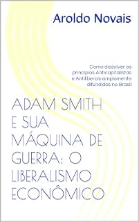 Livro ADAM SMITH E SUA MÁQUINA DE GUERRA: O LIBERALISMO ECONÔMICO: Como dissolver os princípios Anticapitalistas e Antiliberais amplamente difundidos no Brasil