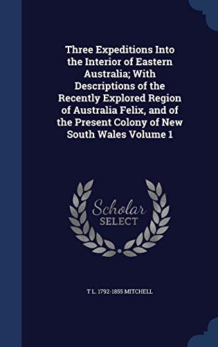 Three Expeditions Into the Interior of Eastern Australia; With Descriptions of the Recently Explored by T L 1792-1855 Mitchell