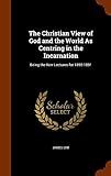 The Christian View of God and the World As Centring in the Incarnation: Being the Kerr Lectures for by James Orr