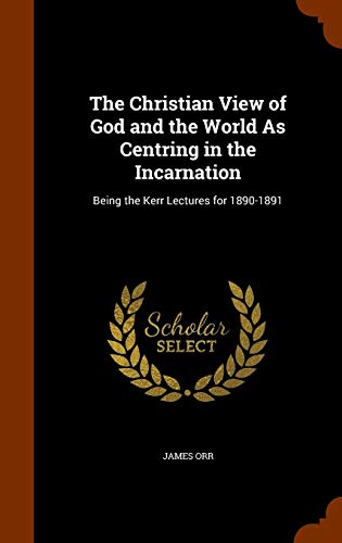 The Christian View of God and the World As Centring in the Incarnation: Being the Kerr Lectures for by James Orr