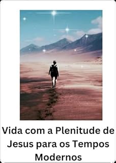 Livro VIDA COM A PLENITUDE DE JESUS PARA OS TEMPOS MODERNOS: Descubra o Segredo para uma Vida Plena em Jesus!