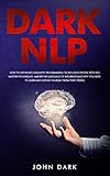 Dark NLP: How To Use Neuro Linguistic Programming To Influence People With Self Mastery Techniques. by