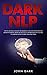 Dark NLP: How To Use Neuro Linguistic Programming To Influence People With Self Mastery Techniques. by