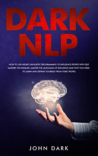 Dark NLP: How To Use Neuro Linguistic Programming To Influence People With Self Mastery Techniques. by John Dark