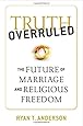Truth Overruled: The Future of Marriage and Religious Freedom