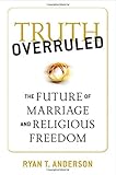 Truth Overruled: The Future of Marriage and Religious Freedom