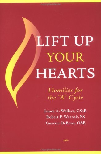 Lift Up Your Hearts: Homilies for the 'a' Cycle by James A. Wallace, Robert P. Waznak, Guerric DeBona