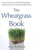 The Wheatgrass Book: How to Grow and Use Wheatgrass to Maximize Your Health and Vitality by Ann Wigm by 