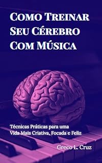 Livro Como Treinar Seu Cérebro com Música:: Técnicas Práticas para uma Vida Mais Criativa, Focada e Feliz