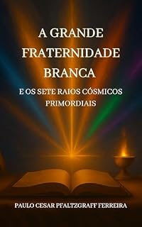 Livro A Grande Fraternidade Branca e os Sete Raios Cósmicos Primordiais: Um Guia Abrangente para a Ascensão Espiritual, Autoconhecimento e a Manifestação da Divindade Interior