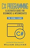 C# Programming Illustrated Guide For Beginners & Intermediates: The Future Is Here! Learning By Doin