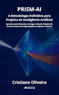Livro PRISM-AI: A Metodologia Definitiva para Projetos de Inteligência Artificial: Aprenda como Gerenciar, Entregar e Escalar Projetos de IA com Sucesso nas Organizações em Apenas 7 Passos!