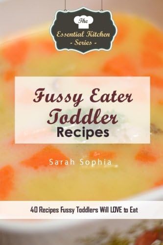 Fussy Eater Toddler Recipes: 40 Recipes Fussy Toddlers Will LOVE to Eat (The Essential Kitchen Series)