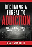 Becoming A Threat To Addiction: How To Eliminate Relapse And Live Your Best Life by Mark Winslett