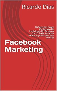Livro Facebook Marketing: Os Segredos Pouco Conhecidos Da Publicidade No Facebook Com O Poder De Atrair Visitas Segmentadas Para Seu Site