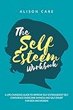The Self-Esteem Workbook: A Life-Changing Guide to Improve Self-Esteem, Boost Self Confidence, and O by Alison Care
