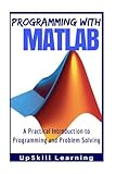 MATLAB - Programming with MATLAB for Beginners: A Practical Introduction To Programming And Problem Solving (MATLAB for Engineers, MATLAB for Scientists, MATLAB Programming for Dummies)