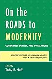 On the Roads to Modernity : Conscience, Science, and Civilizations: Selected Writings by Benjamin Nelson, with a New Introduction, Huff, Toby E., 0739172948