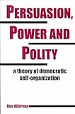 Persuasion, Power and Polity : A Theory of Democratic Self-Organization, DiZerega, Gus, 157273258X