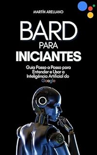 Livro Bard para Iniciantes: Guia Passo a Passo para Entender e Usar a Inteligência Artificial do Google