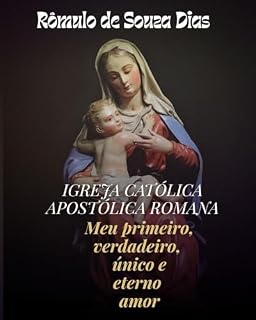 Livro IGREJA CATÓLICA APOSTÓLICA ROMANA: MEU PRIMEIRO, VERDADEIRO, ÚNICO E ETERNO AMOR