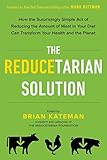 The Reducetarian Solution: How the Surprisingly Simple Act of Reducing the Amount of Meat in Your Di by