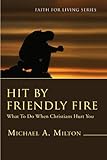 Hit by Friendly Fire: What to Do When Christians Hurt You (Faith for Living) by Michael A. Milton