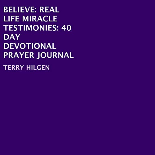Believe: Real Life Miracle Testimonies: 40 Day Devotional Prayer Journal by Terry Hilgen