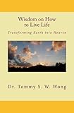 Wisdom on How to Live Life: Transforming Earth into Heaven (Wisdom on How to Live Life Book Series) by Dr. Tommy S. W. Wong