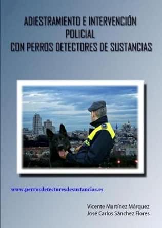 ADIESTRAMIENTO E INTERVENCIÓN POLICIAL CON PERROS DETECTORES DE SUSTANCIAS eBook: MARTÍNEZ MÁRQUEZ, VICENTE , SÁNCHEZ FLORES, JOSÉ CARLOS: Amazon.es: Tienda Kindle